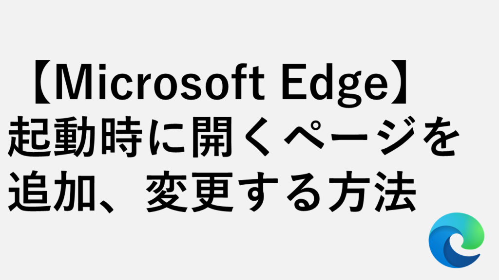 【Microsoft Edge】起動時に開くページを追加、変更する方法
