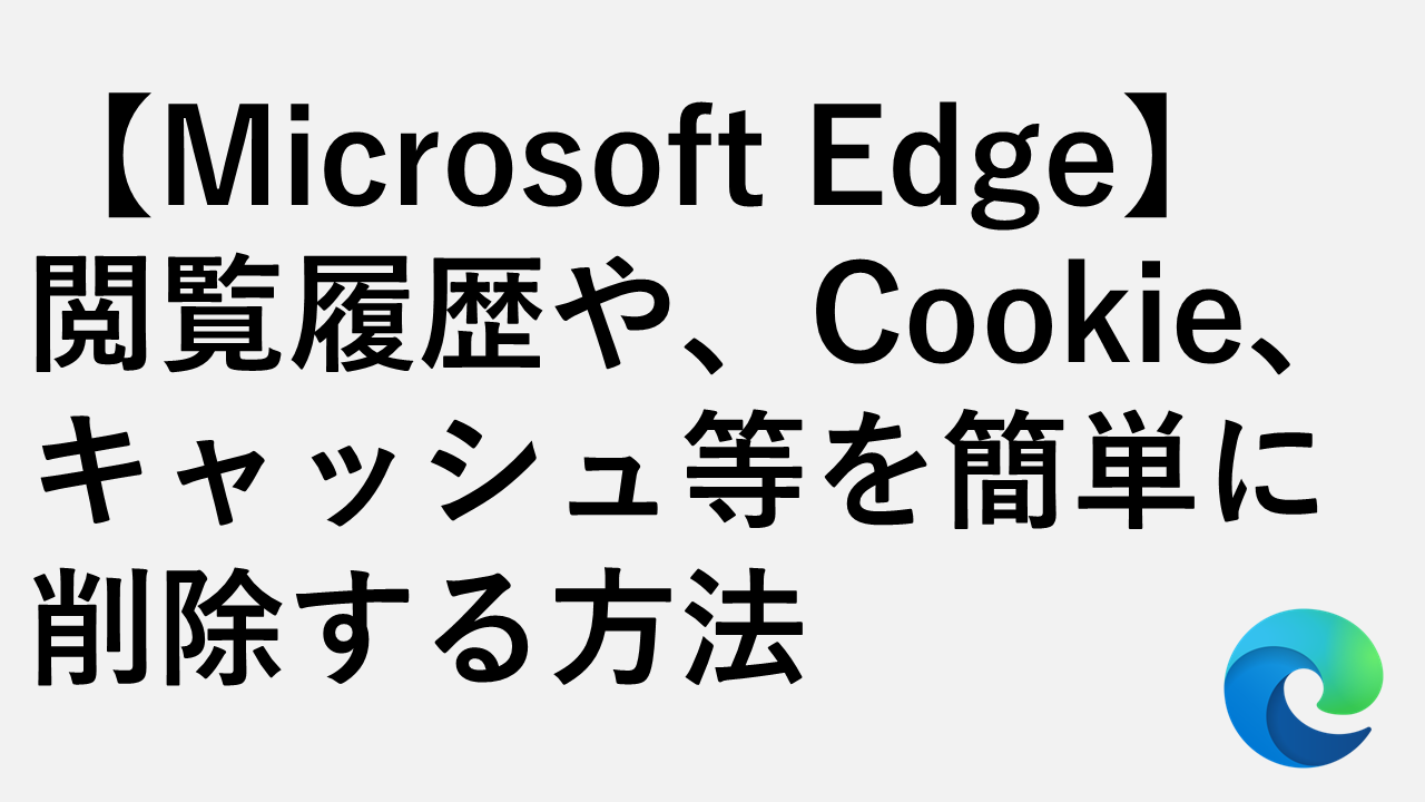 【Microsoft Edge】 閲覧履歴や、Cookie、キャッシュ等を簡単に 削除する方法