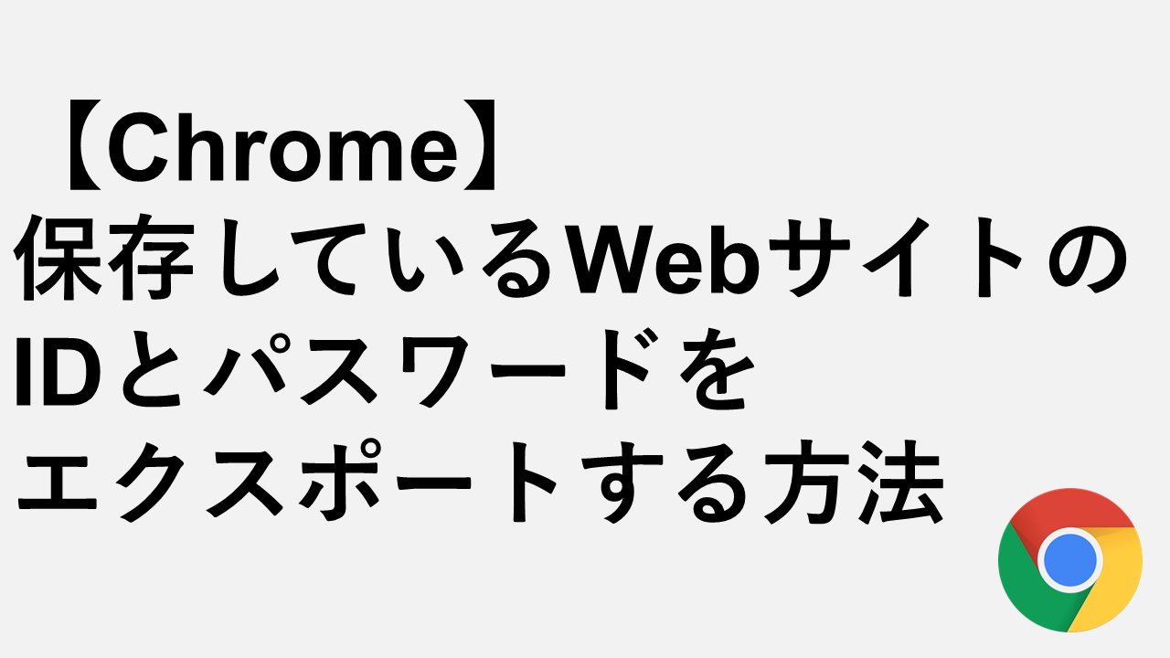 【Chrome】保存しているWebサイトのIDとパスワードをエクスポートする方法