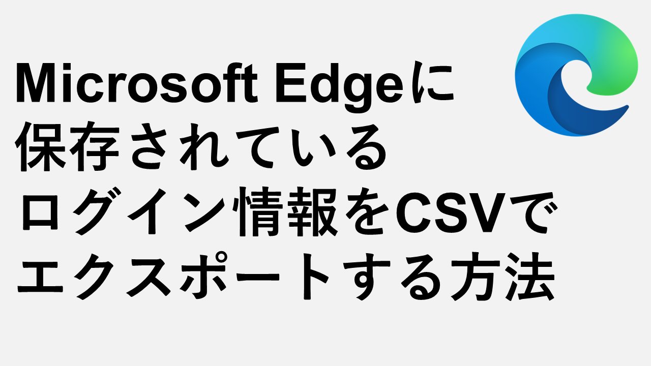 Microsoft Edgeに保存されているログイン情報をCSVでエクスポートする方法