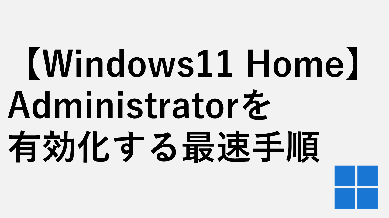 【Windows11 Home】Administratorを有効化する最速手順