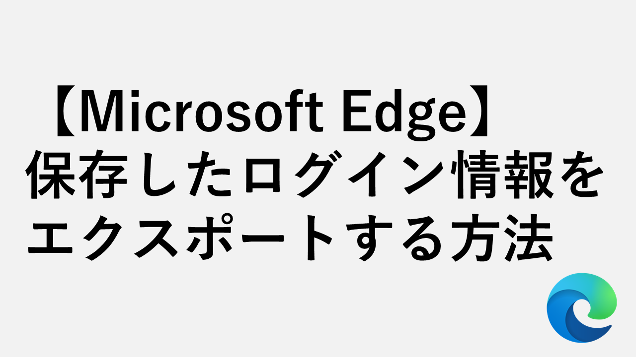 【Microsoft Edge】保存したログイン情報をエクスポートする方法