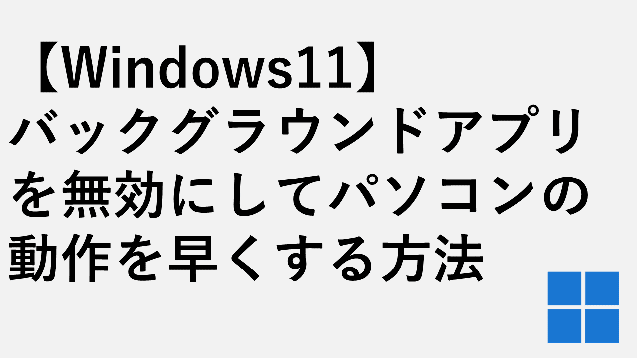 【Windows11】バックグラウンドアプリを無効にしてパソコンの動作を早くする方法