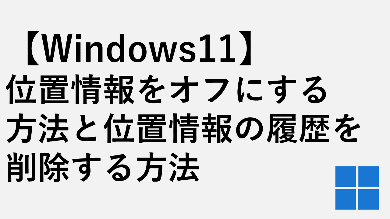 【Windows11】位置情報をオフにする方法と位置情報の履歴を削除する方法