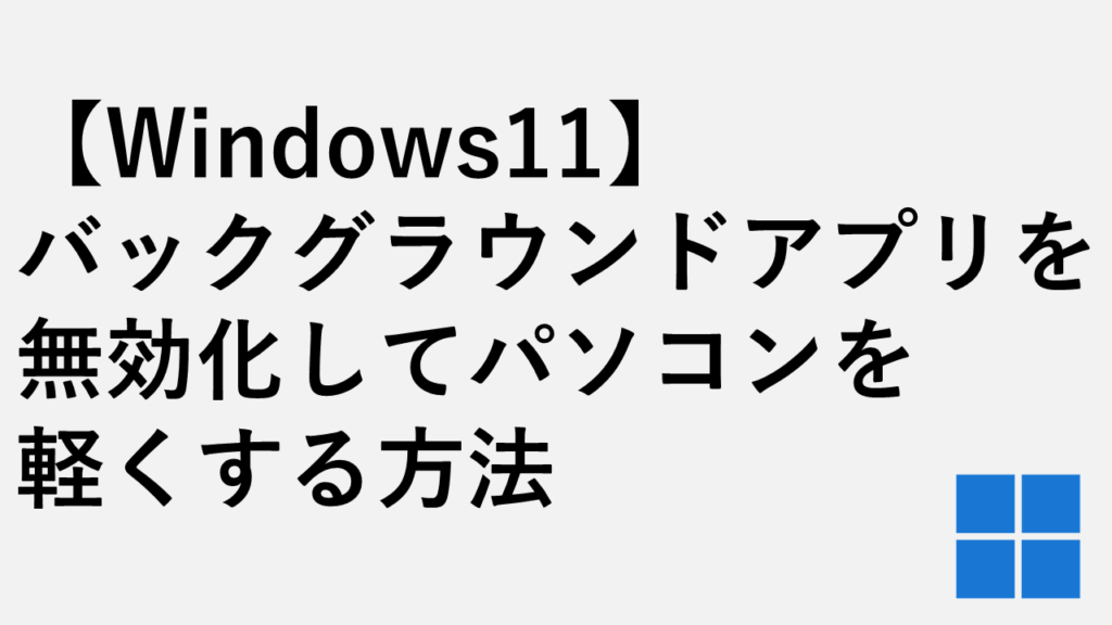【Windows11】バックグラウンドアプリを無効化してパソコンを軽くする方法