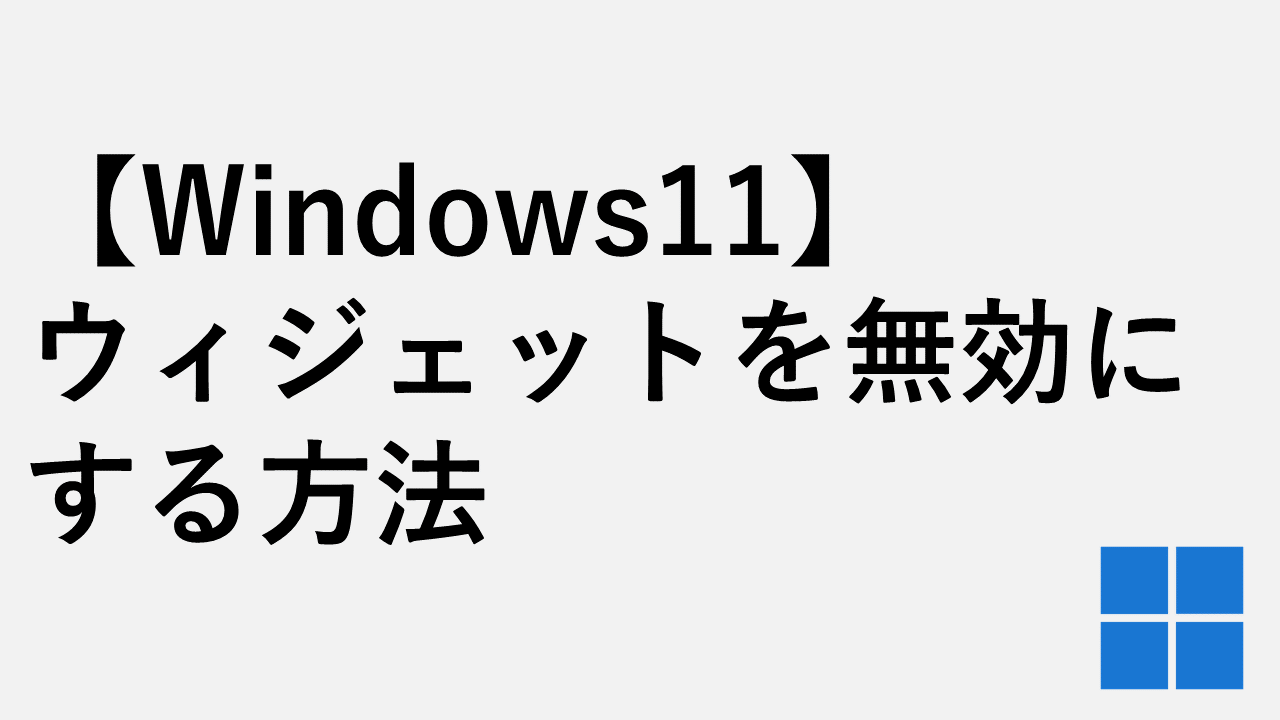 【Windows11】ウィジェットを無効化する方法とそのメリット