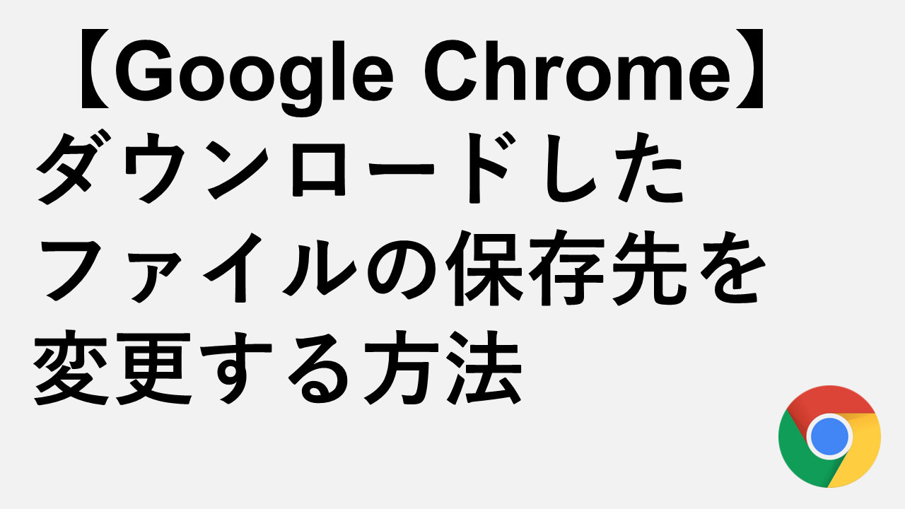 【Google Chrome】ダウンロードしたファイルの保存先を変更する方法