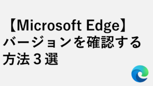 【Microsoft Edge】バージョンを確認する方法3選