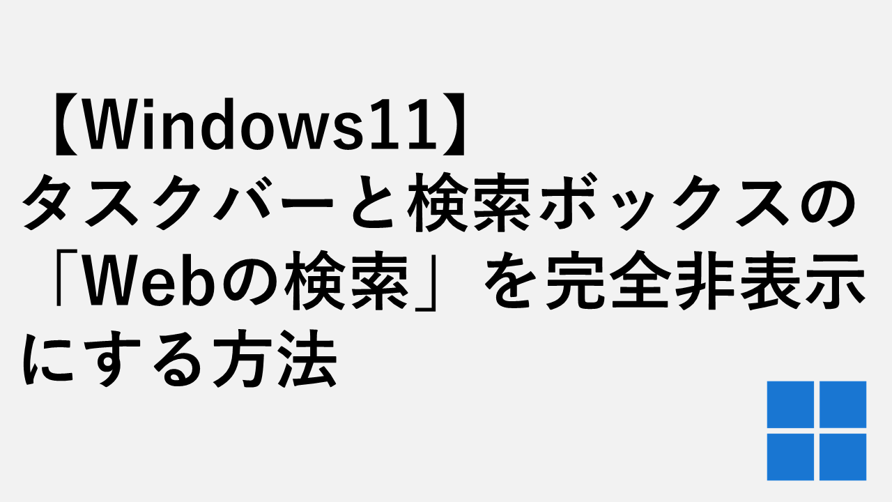 【Windows11】タスクバーと検索ボックスの「Webの検索」を完全非表示にする方法