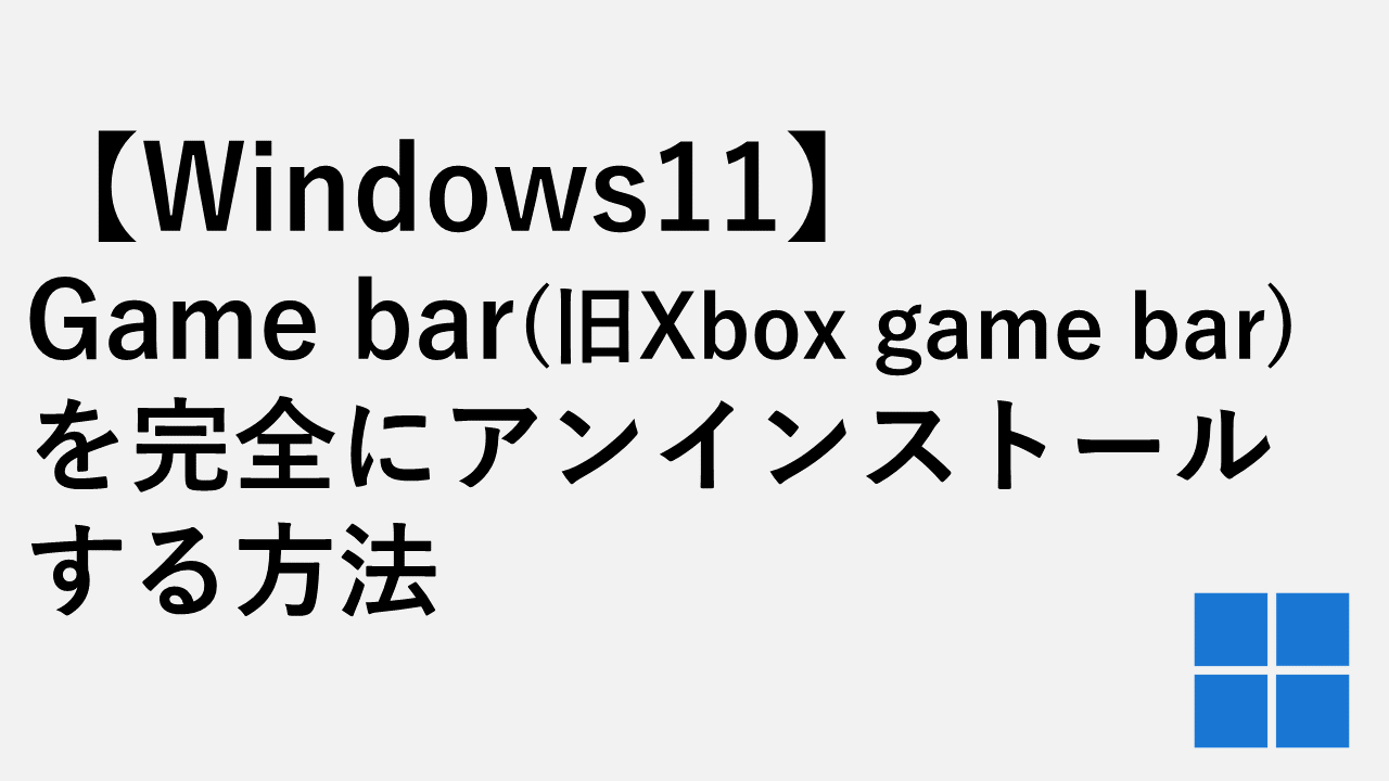 【Windows11】Game bar(旧Xbox game bar)を完全にアンインストールする方法