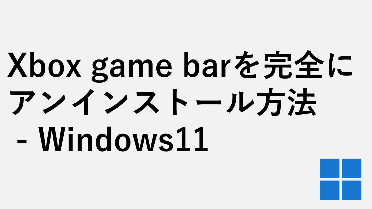 Xbox game barを完全にアンインストール方法 - Windows11