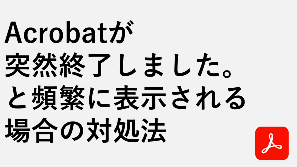 Acrobatが突然終了しました。と頻繁に表示される場合の対処法