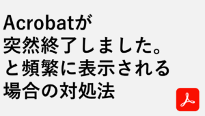 Acrobatが突然終了しました。と頻繁に表示される場合の対処法