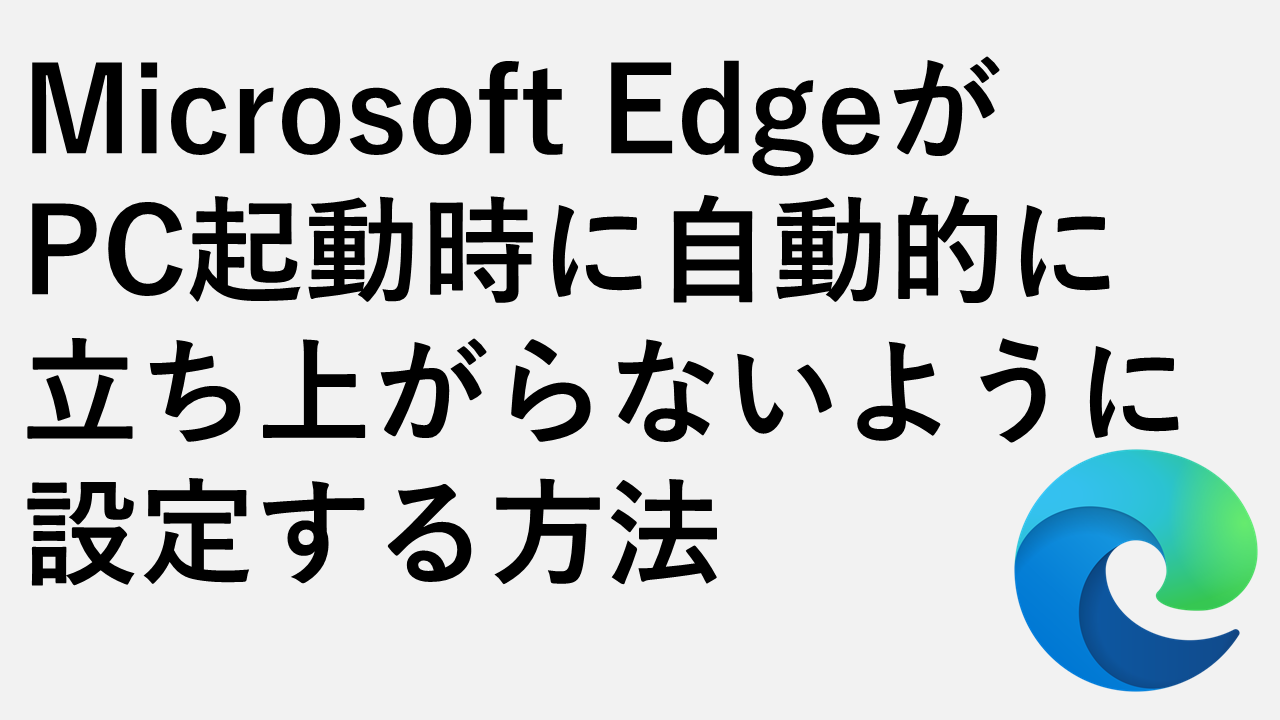 Microsoft EdgeがPC起動時に自動的に立ち上がらないように設定する方法