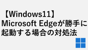 【Windows11】Microsoft Edgeが勝手に起動する場合の対処法