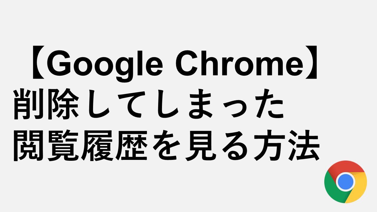 【Chrome】削除してしまった閲覧履歴を見る方法をわかりやすく解説