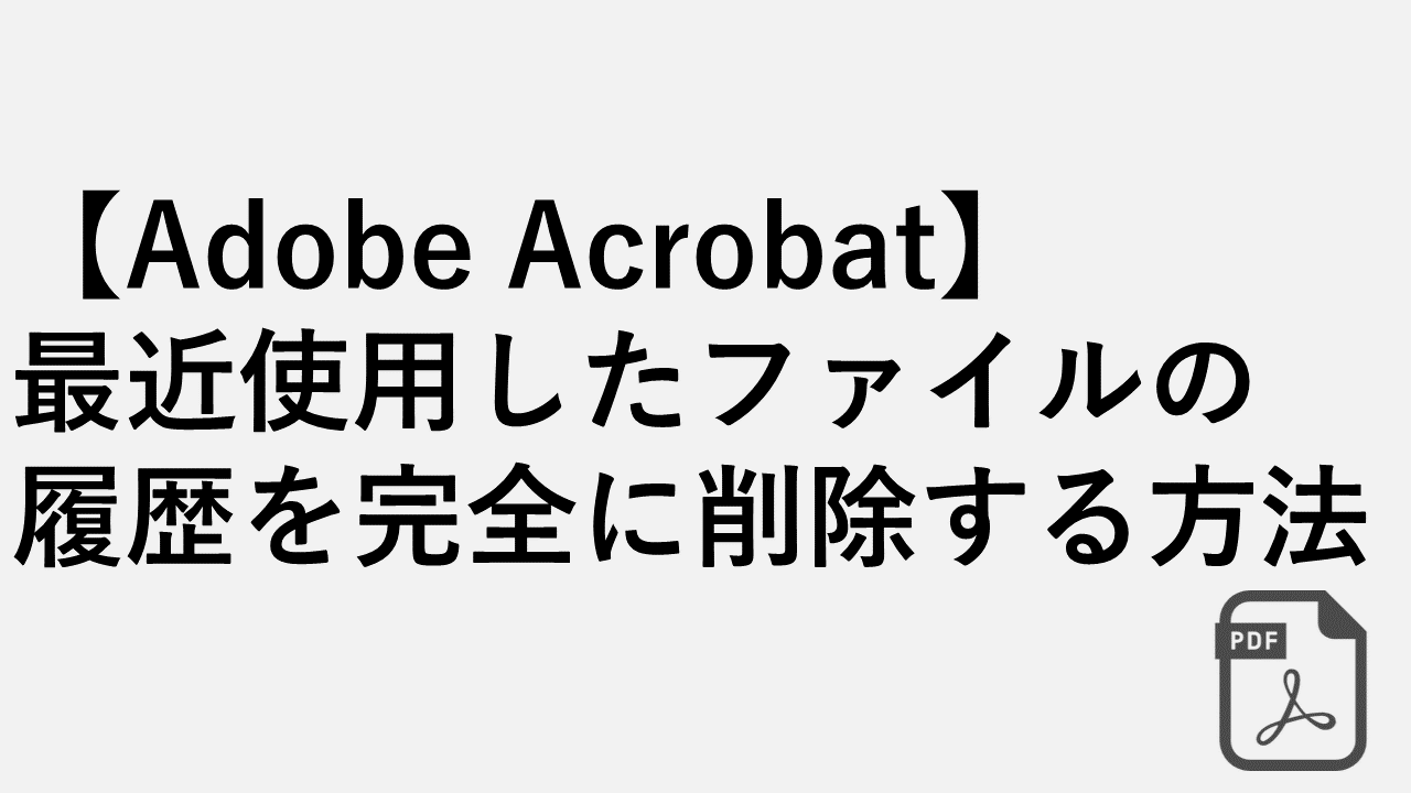 Adobe Acrobat】最近使用したファイルの履歴を完全に削除する方法 | 情シスの自由帳