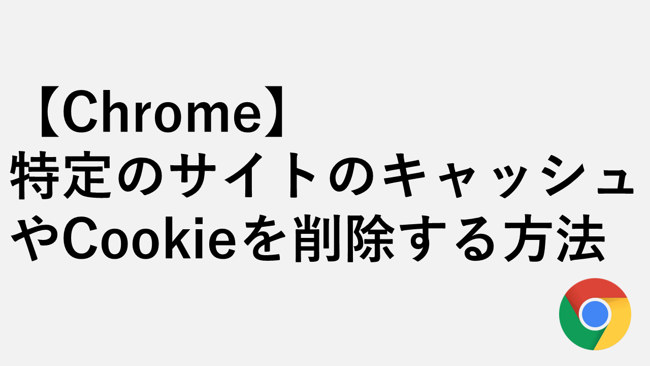 Chrome】特定のサイトのキャッシュやCookieを削除する方法 | 情シスの 