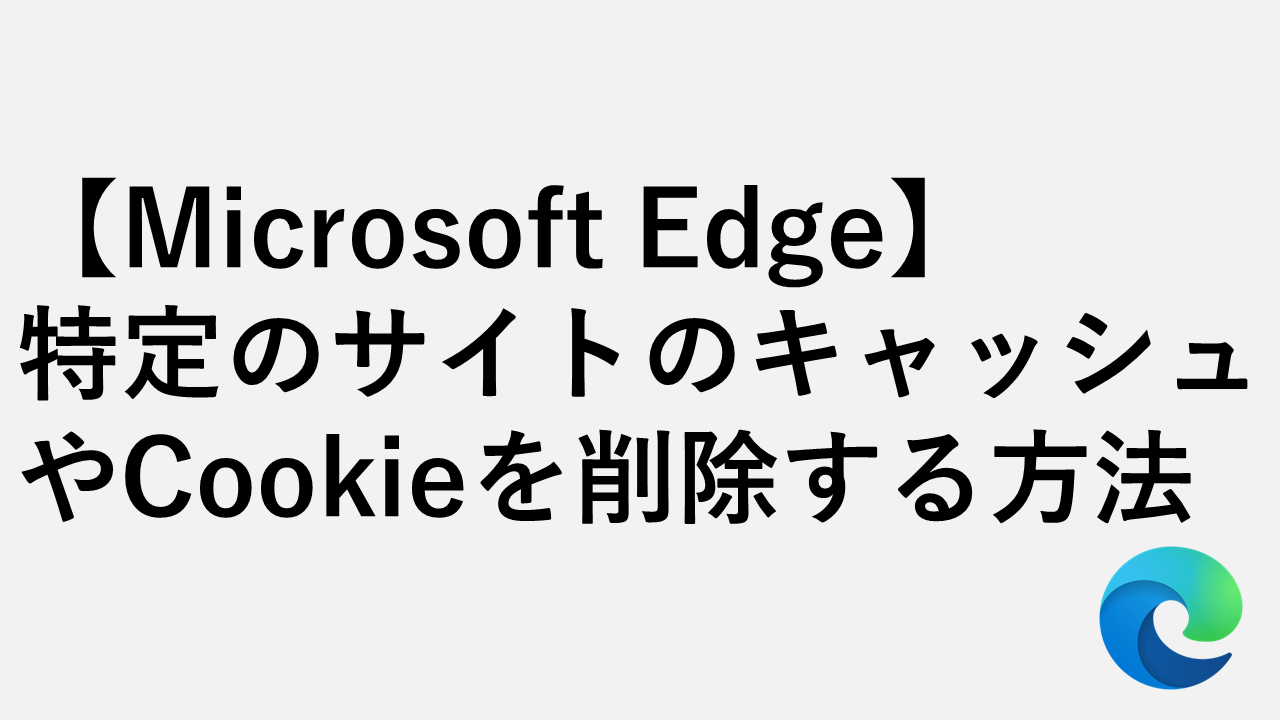Microsoft Edge】特定のサイトのキャッシュやCookieを削除する方法 | 情シスの自由帳