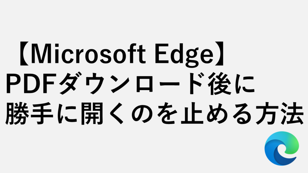 【Microsoft Edge】PDFダウンロード後に勝手に開くのを止める方法