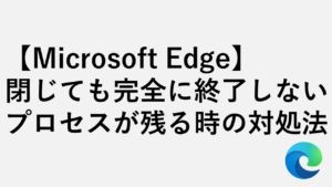 【Microsoft Edge】閉じても完全に終了しない・プロセスが残る時の対処法
