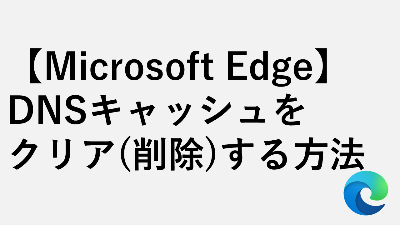 【Microsoft Edge】DNSキャッシュをクリア(削除)する方法
