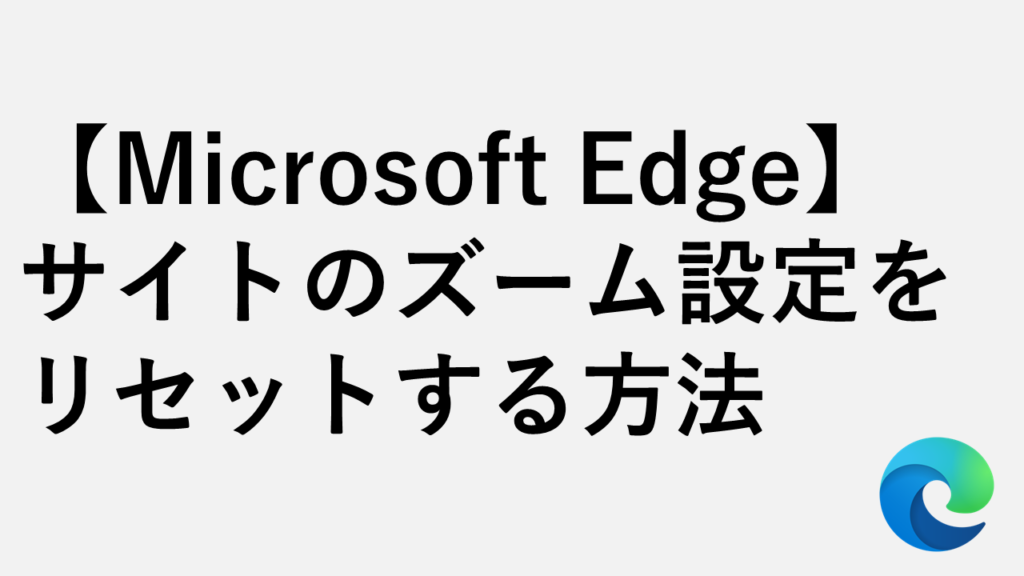 【Microsoft Edge】サイトのズーム設定をリセットする方法（個別・一括）