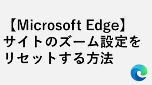 【Microsoft Edge】サイトのズーム設定をリセットする方法(個別・一括)