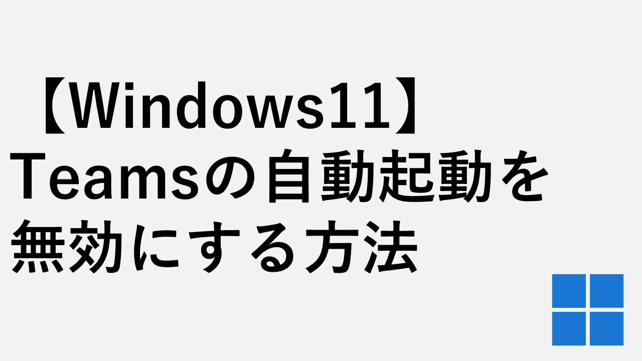 【Windows11】Teamsの自動起動を無効にする方法｜勝手に起動させない