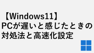 【Windows11】PCが遅いと感じたときの対処法と高速化設定