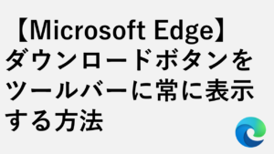 【Microsoft Edge】ダウンロードボタンをツールバーに常に表示する方法