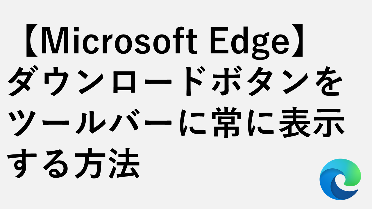 【Microsoft Edge】ダウンロードボタンをツールバーに常に表示する方法