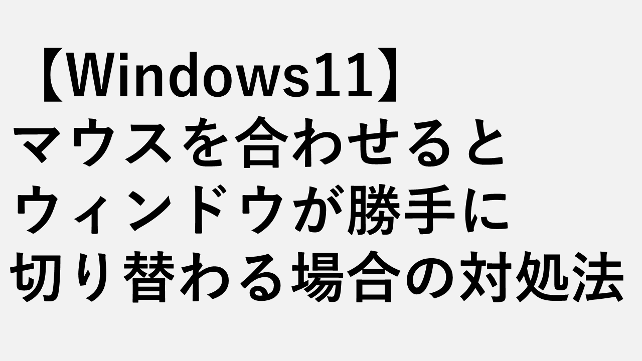 【Windows11】マウスを合わせるとウィンドウが勝手に切り替わる原因と直し方