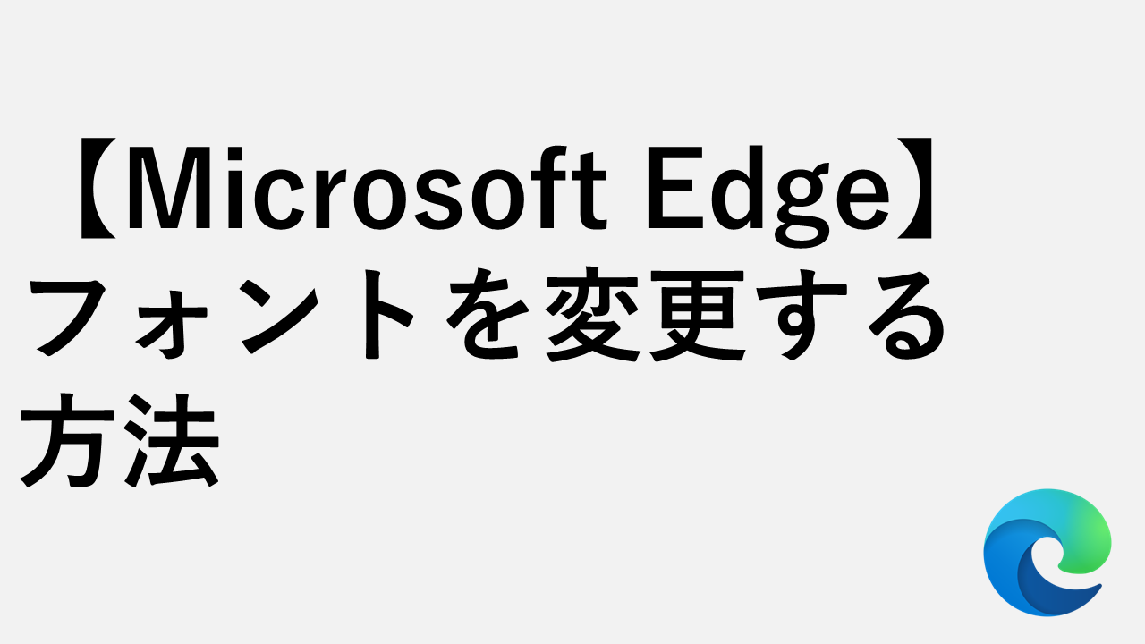 【Microsoft Edge】フォントの変更方法｜デフォルト値と戻し方も紹介