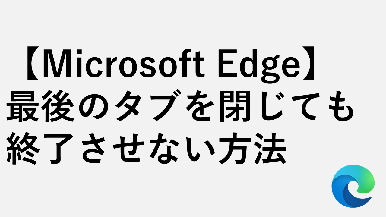 【Microsoft Edge】最後のタブを閉じても終了させない方法