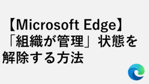 【Microsoft Edge】「組織が管理」状態を解除する方法 - Windows11