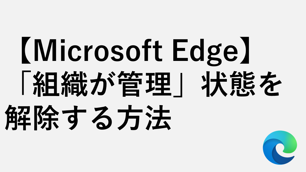 【Microsoft Edge】「組織が管理」状態を解除する方法 - Windows11