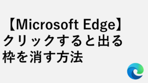 【Microsoft Edge】クリックすると出る白黒の枠（アウトライン）を消す方法