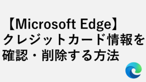 【Microsoft Edge】クレジットカード情報を確認・削除する方法