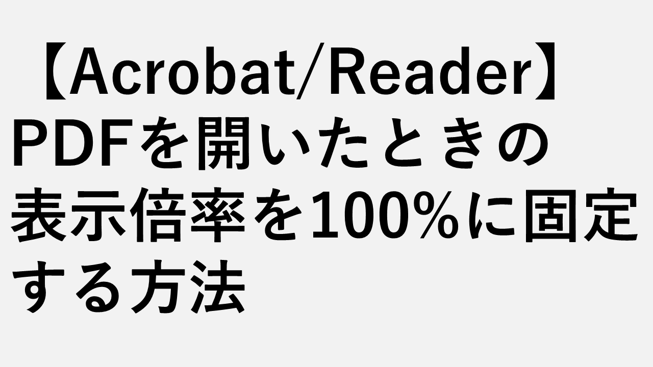 【Acrobat/Reader】PDFを開いたときの表示倍率を100%に固定する方法