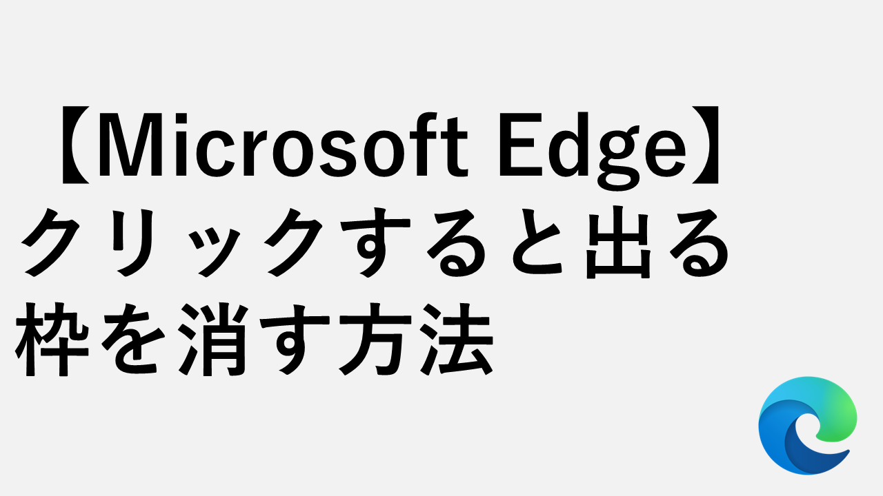 【Microsoft Edge】クリックすると出る白黒の枠（アウトライン）を消す方法
