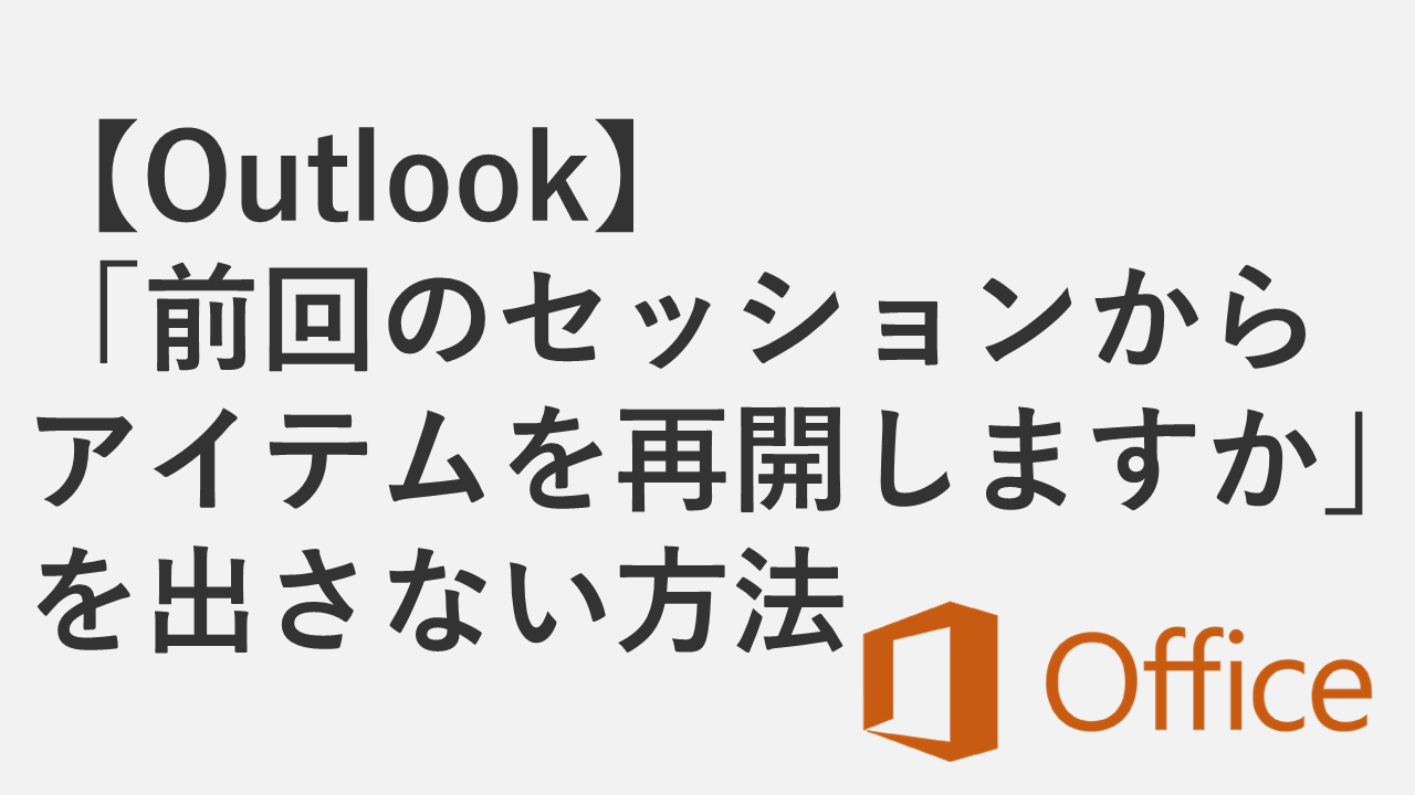 【Outlook】「前回のセッションからアイテムを再開しますか」を出さない方法