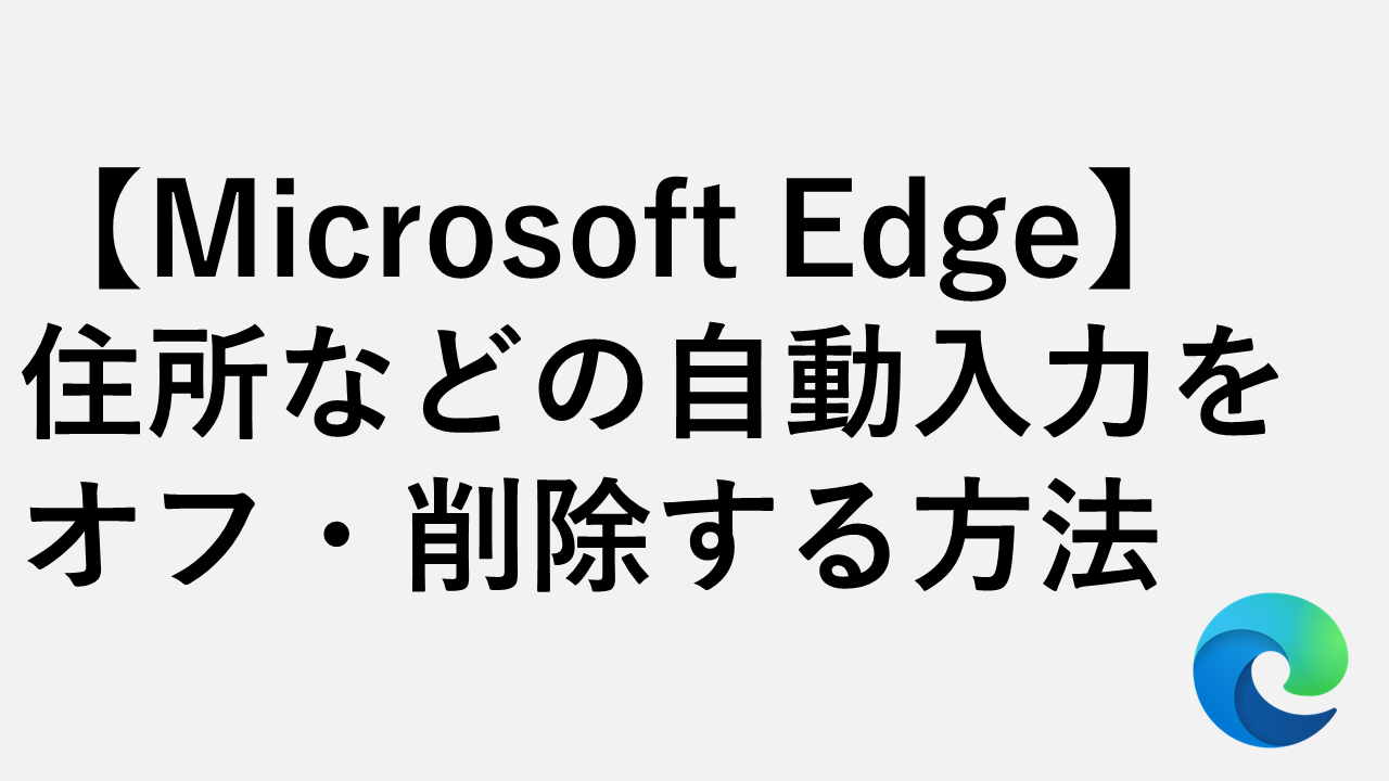 【Microsoft Edge】住所などの自動入力をオフにする・削除する方法