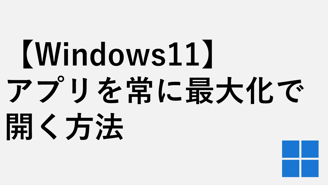 【Windows11】アプリを常に最大化で開く方法 - 「アプリを最大化して開く」の設定