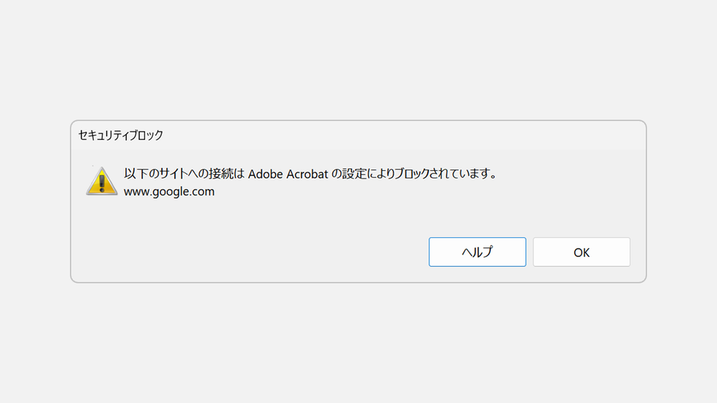 セキュリティブロックの画面に、以下のサイトへの接続は Adobe Acrobat の設定によりブロックされています。www.google.comと表示され、ヘルプとOKだけが並んだ画面